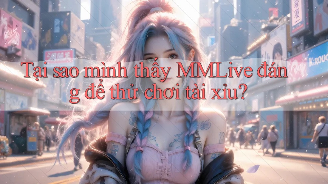 Tại sao mình thấy MMLive đáng để thử chơi tài xỉu?