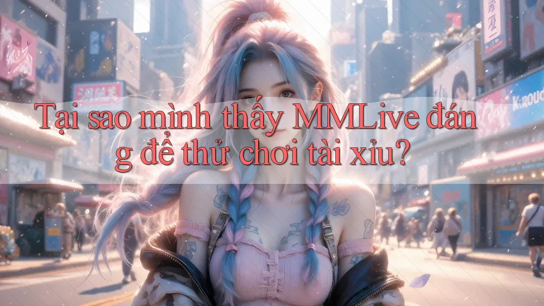 Tại sao mình thấy MMLive đáng để thử chơi tài xỉu?