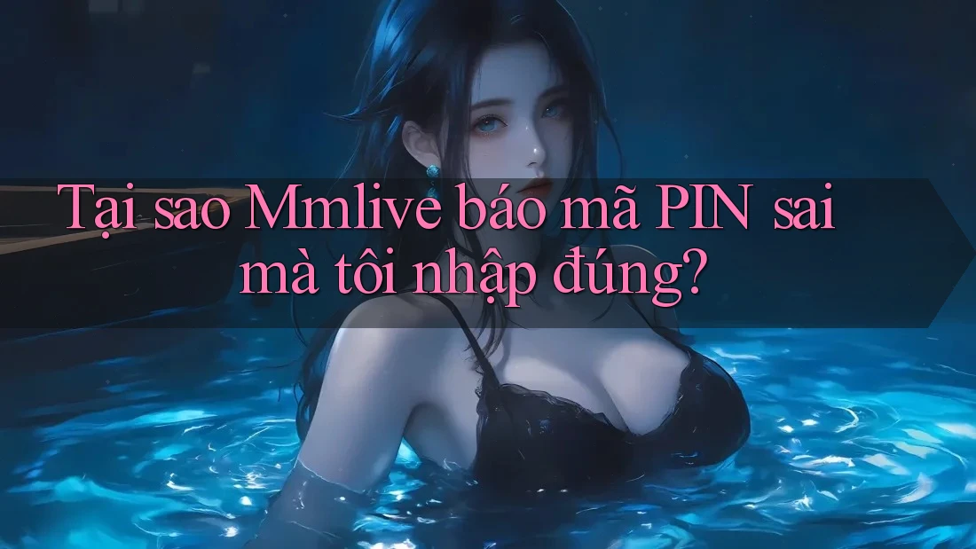 Tại sao Mmlive báo mã PIN sai mà tôi nhập đúng?