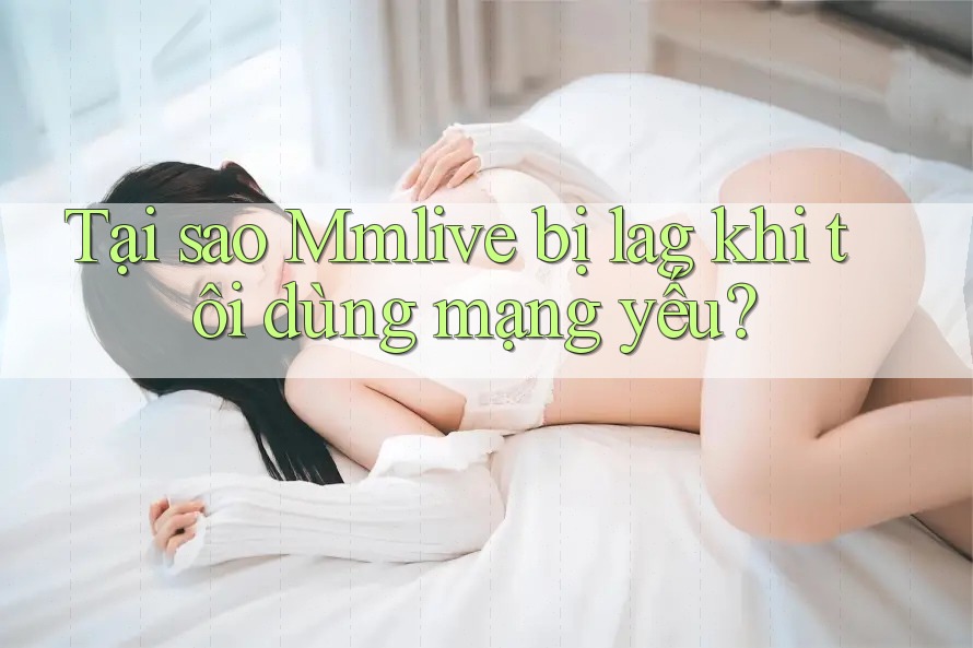 Tại sao Mmlive bị lag khi tôi dùng mạng yếu? Tại sao Mmlive bị lag khi tôi dùng mạng yếu?