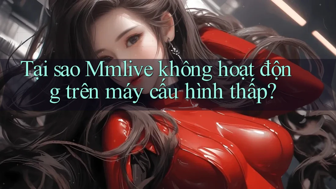 Tại sao Mmlive không hoạt động trên máy cấu hình thấp?