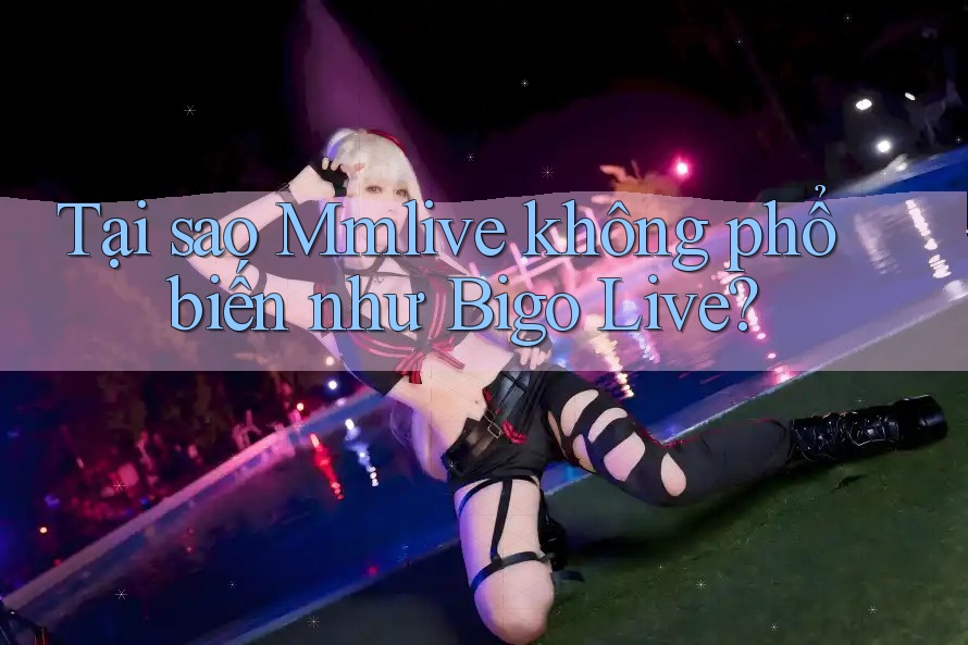 Tại sao Mmlive không phổ biến như Bigo Live?