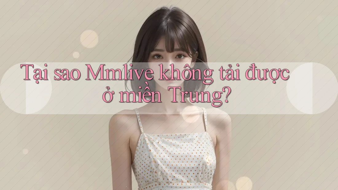 Tại sao Mmlive không tải được ở miền Trung? Tại sao Mmlive không tải được ở miền Trung?