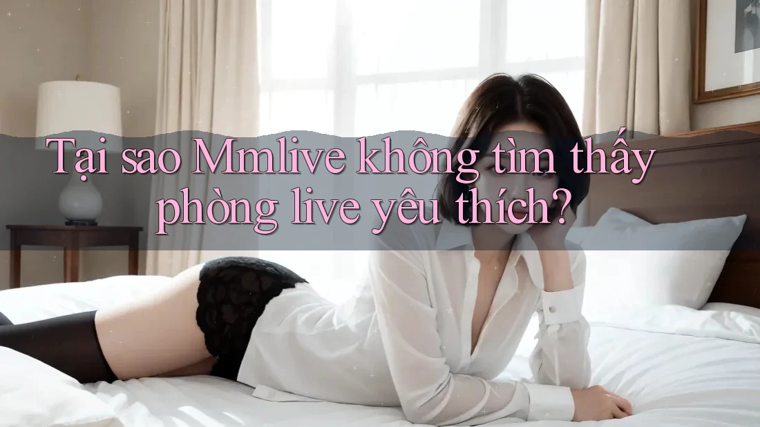 Tại sao Mmlive không tìm thấy phòng live yêu thích? Tại sao Mmlive không tìm thấy phòng live yêu thích?