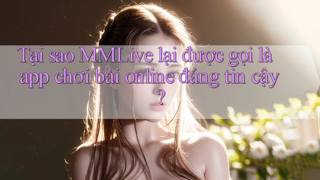 Tại sao MMLive lại được gọi là app chơi bài online đáng tin cậy? Tại sao MMLive lại được gọi là app chơi bài online đáng tin cậy?