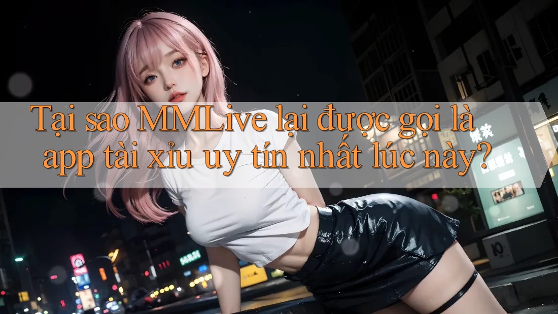 Tại sao MMLive lại được gọi là app tài xỉu uy tín nhất lúc này? Tại sao MMLive lại được gọi là app tài xỉu uy tín nhất lúc này?
