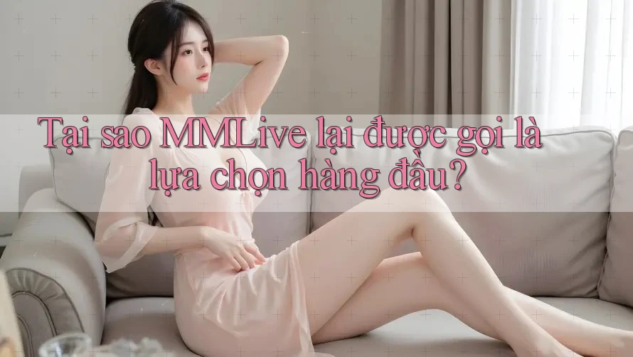 Tại sao MMLive lại được gọi là lựa chọn hàng đầu? Tại sao MMLive lại được gọi là lựa chọn hàng đầu?