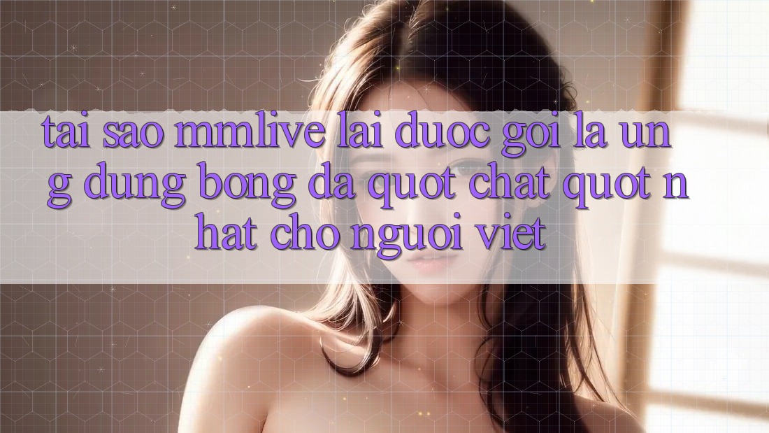 Tại sao MMLive lại được gọi là ứng dụng bóng đá " chất" nhất cho người Việt?