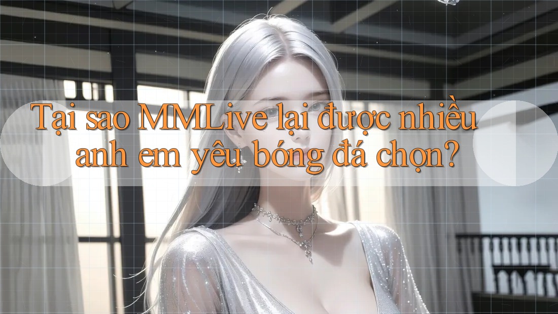 Tại sao MMLive lại được nhiều anh em yêu bóng đá chọn?