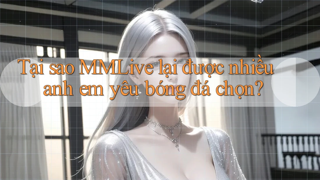 Tại sao MMLive lại được nhiều anh em yêu bóng đá chọn?