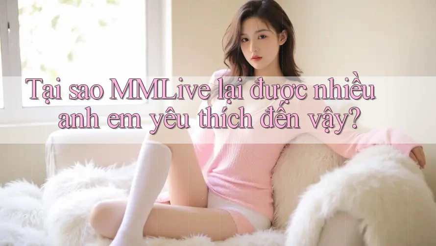 Tại sao MMLive lại được nhiều anh em yêu thích đến vậy? Tại sao MMLive lại được nhiều anh em yêu thích đến vậy?
