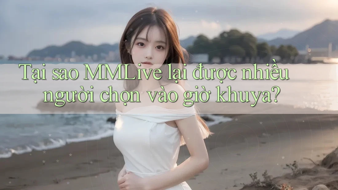 Tại sao MMLive lại được nhiều người chọn vào giờ khuya? Tại sao MMLive lại được nhiều người chọn vào giờ khuya?