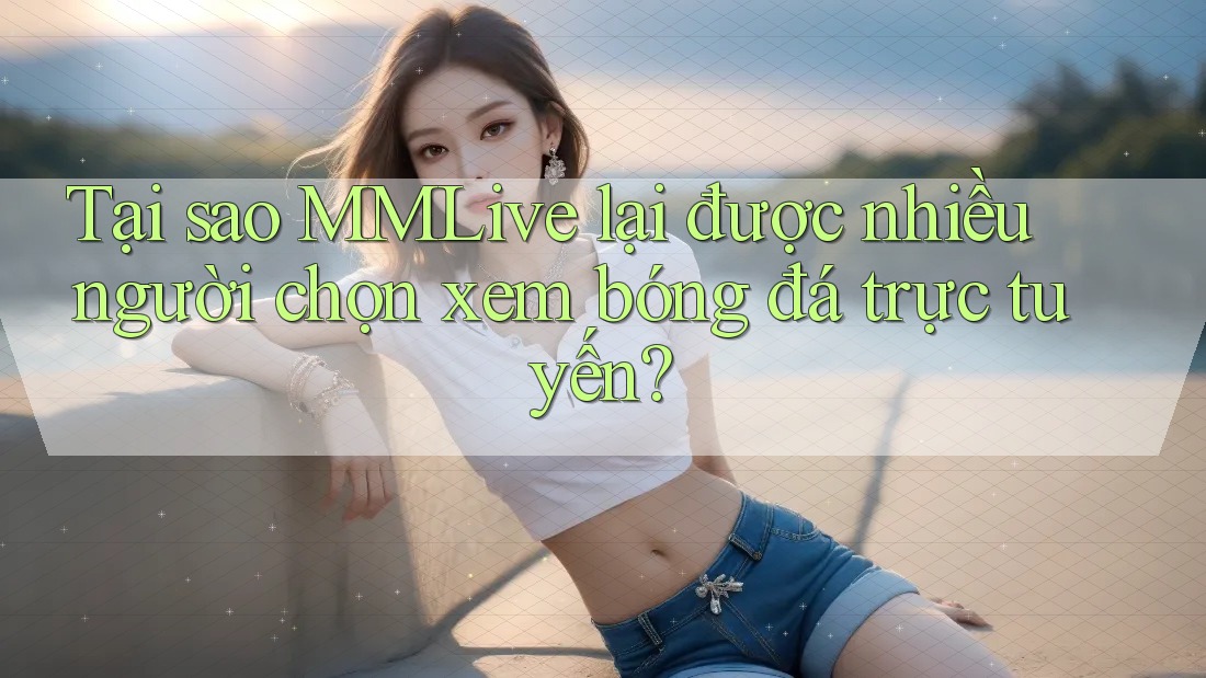 Tại sao MMLive lại được nhiều người chọn xem bóng đá trực tuyến? Tại sao MMLive lại được nhiều người chọn xem bóng đá trực tuyến?