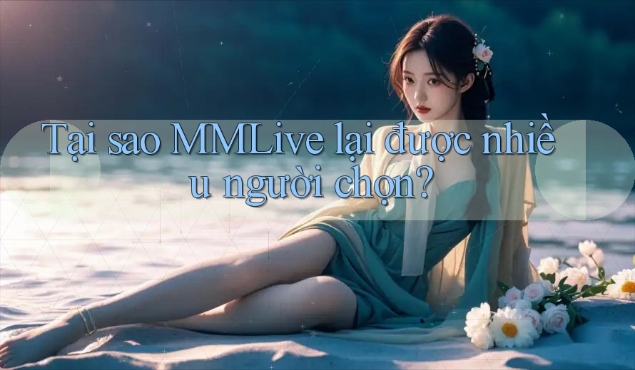 Tại sao MMLive lại được nhiều người chọn? Tại sao MMLive lại được nhiều người chọn?