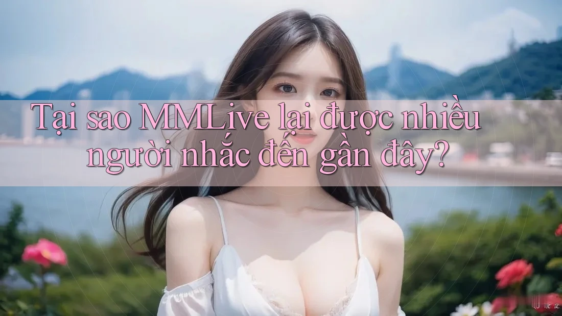 Tại sao MMLive lại được nhiều người nhắc đến gần đây?