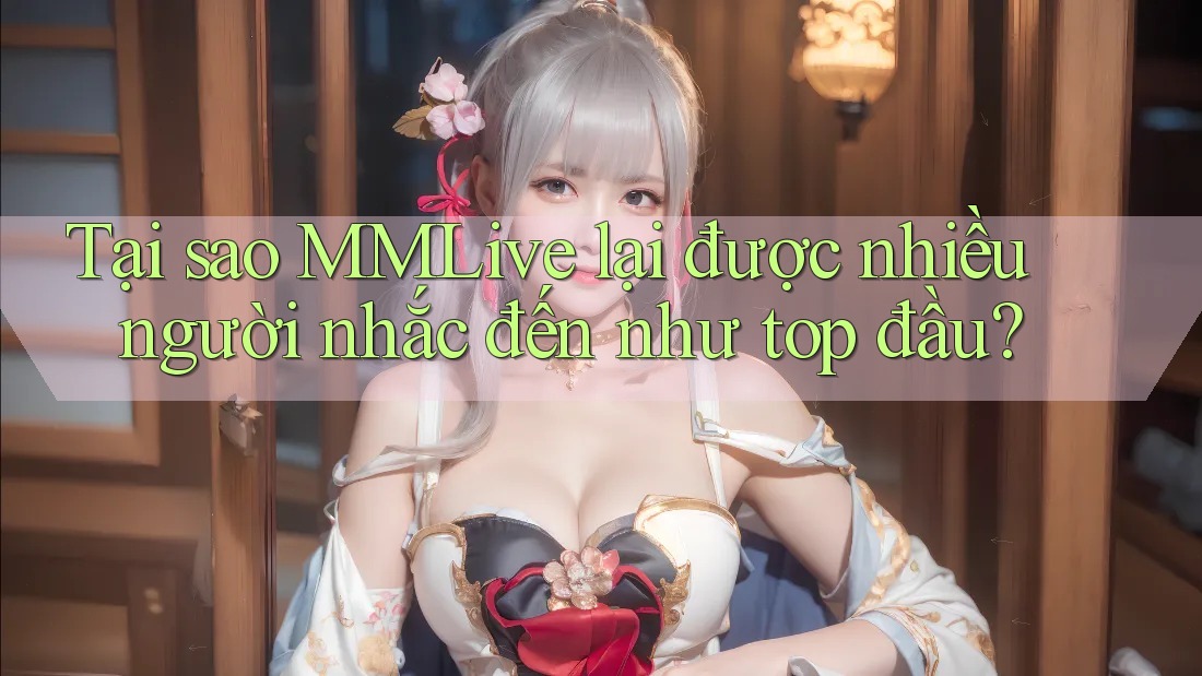 Tại sao MMLive lại được nhiều người nhắc đến như top đầu?