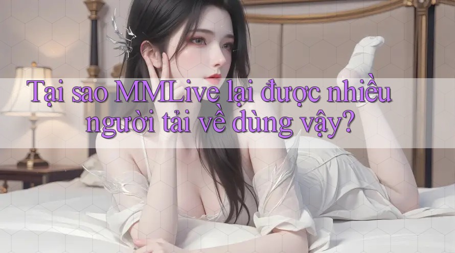 Tại sao MMLive lại được nhiều người tải về dùng vậy? Tại sao MMLive lại được nhiều người tải về dùng vậy?