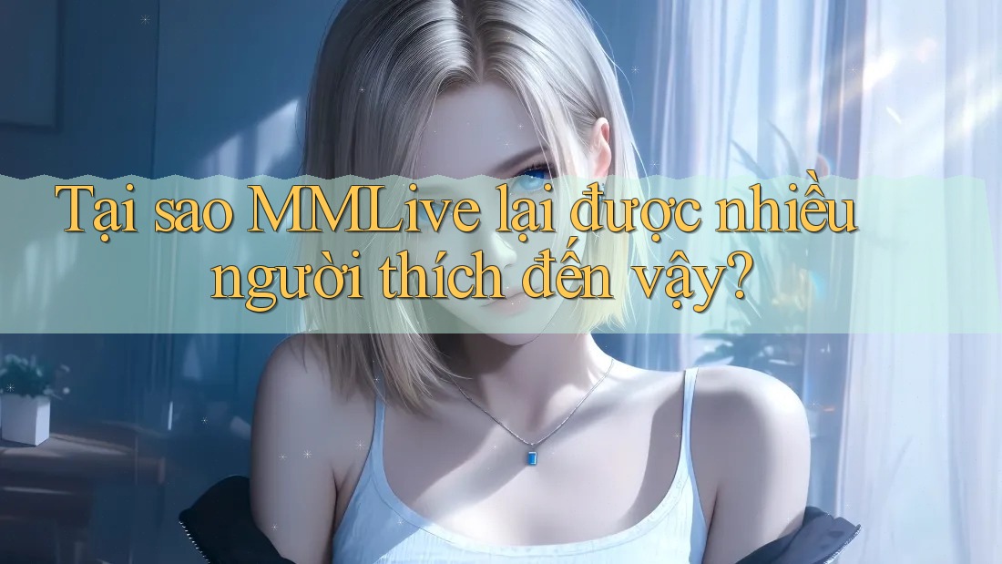 Tại sao MMLive lại được nhiều người thích đến vậy? Tại sao MMLive lại được nhiều người thích đến vậy?