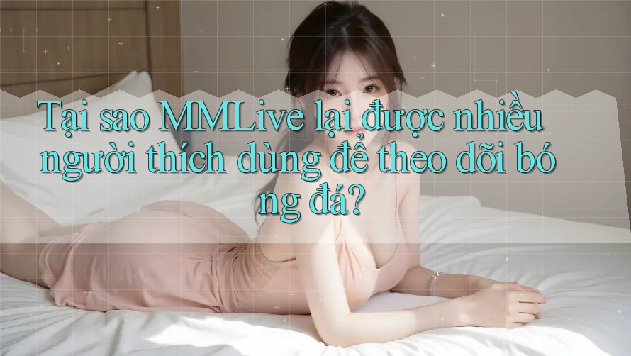 Tại sao MMLive lại được nhiều người thích dùng để theo dõi bóng đá?