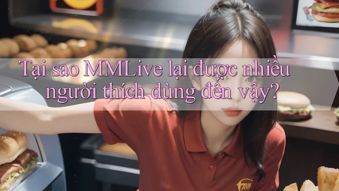 Tại sao MMLive lại được nhiều người thích dùng đến vậy? Tại sao MMLive lại được nhiều người thích dùng đến vậy?