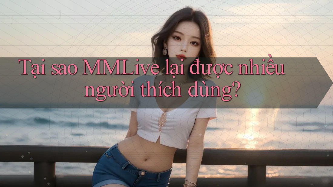 Tại sao MMLive lại được nhiều người thích dùng? Tại sao MMLive lại được nhiều người thích dùng?