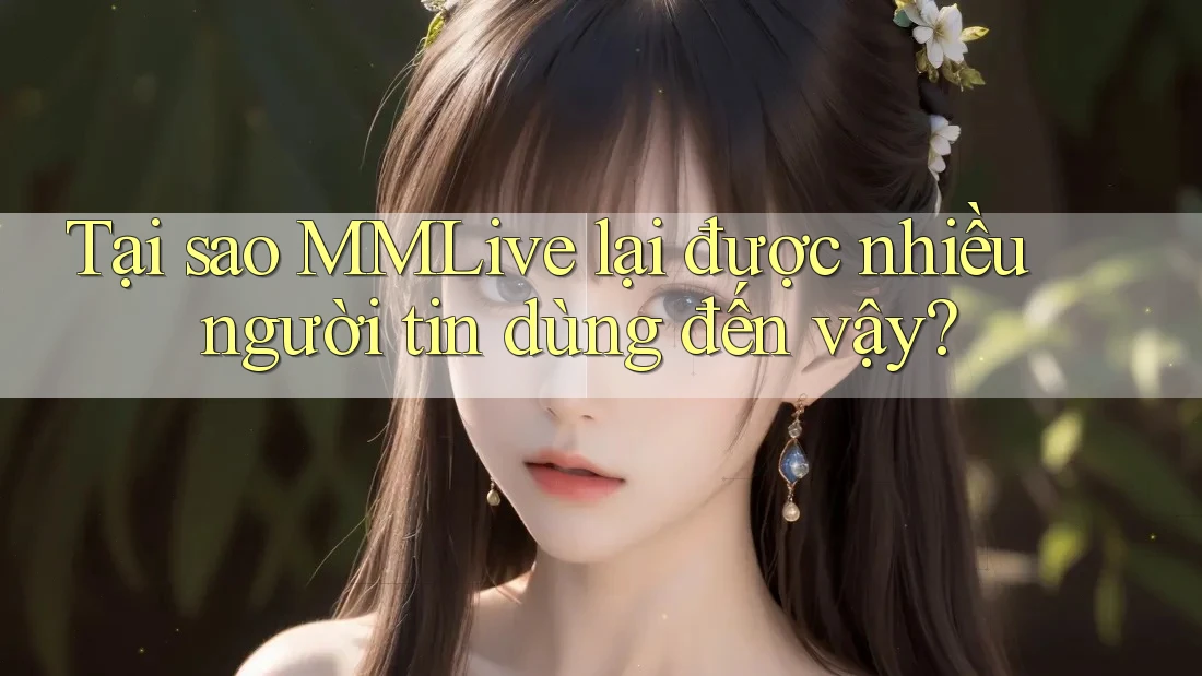 Tại sao MMLive lại được nhiều người tin dùng đến vậy?