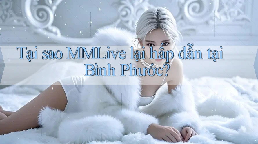 Tại sao MMLive lại hấp dẫn tại Bình Phước?