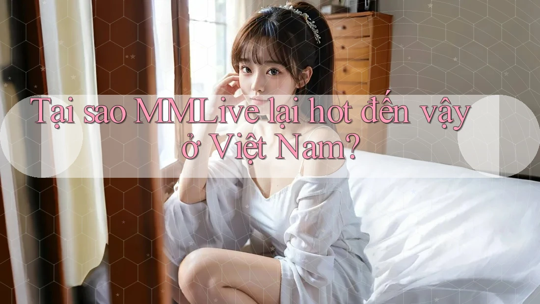 Tại sao MMLive lại hot đến vậy ở Việt Nam? Tại sao MMLive lại hot đến vậy ở Việt Nam?