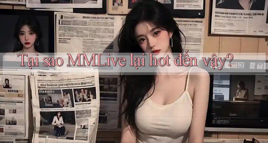 Tại sao MMLive lại hot đến vậy?