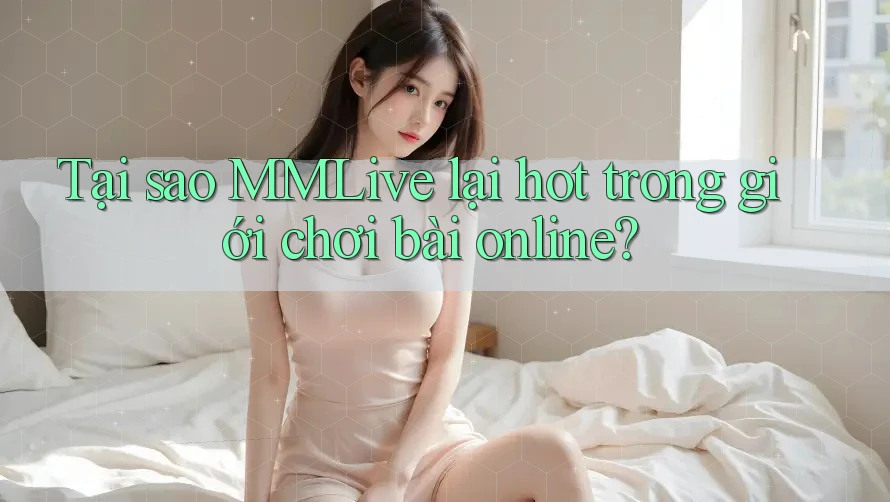 Tại sao MMLive lại hot trong giới chơi bài online? Tại sao MMLive lại hot trong giới chơi bài online?