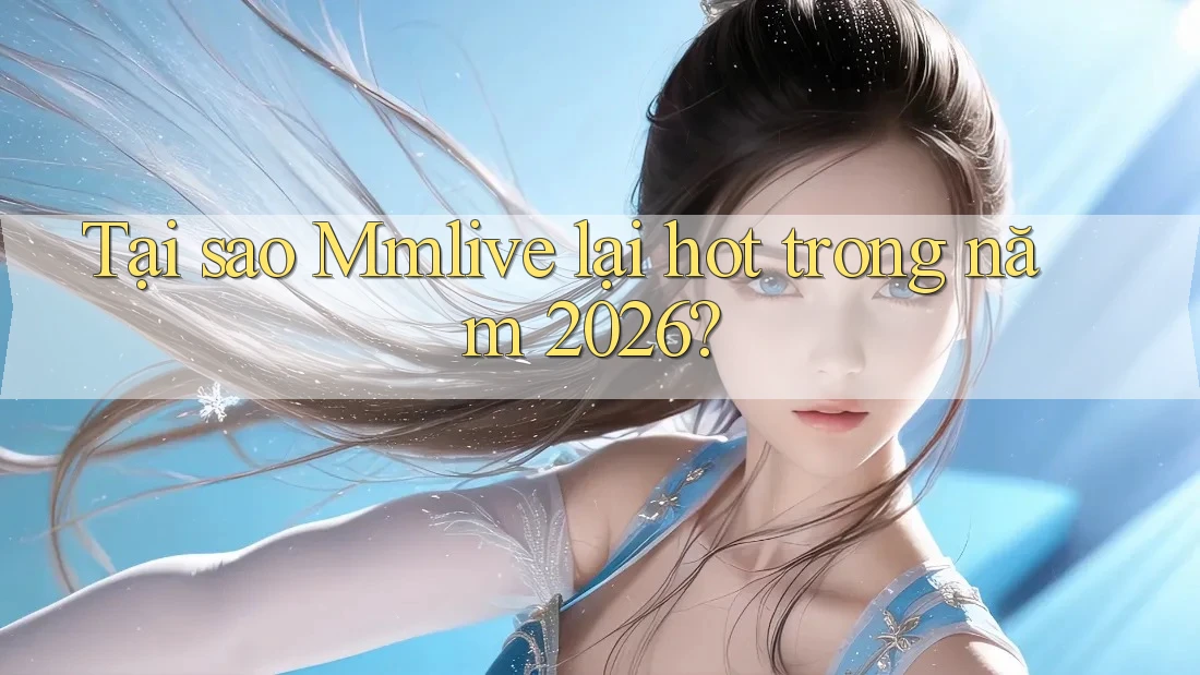Tại sao Mmlive lại hot trong năm 2026?