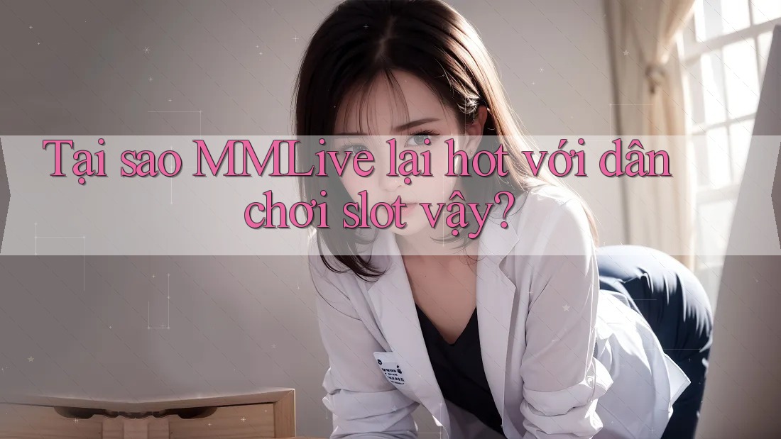 Tại sao MMLive lại hot với dân chơi slot vậy?