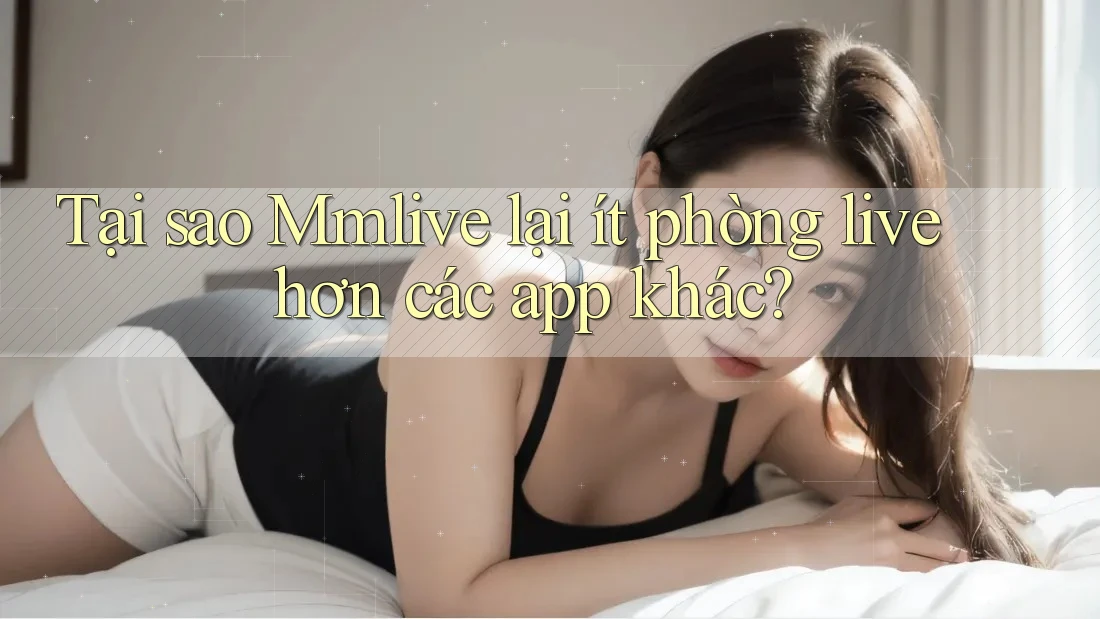 Tại sao Mmlive lại ít phòng live hơn các app khác? Tại sao Mmlive lại ít phòng live hơn các app khác?