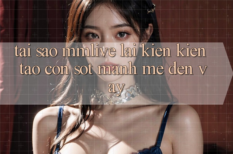 Tại Sao MMLive Lại Kiến kiến tạo Cơn Sốt Mạnh Mẽ Đến Vậy?