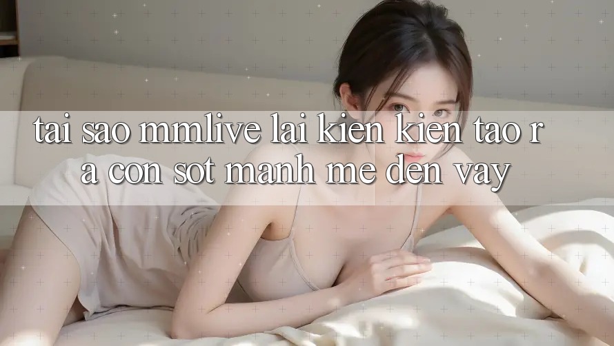 Tại Sao MMLive Lại Kiến kiến tạo ra Cơn Sốt Mạnh Mẽ Đến Vậy?