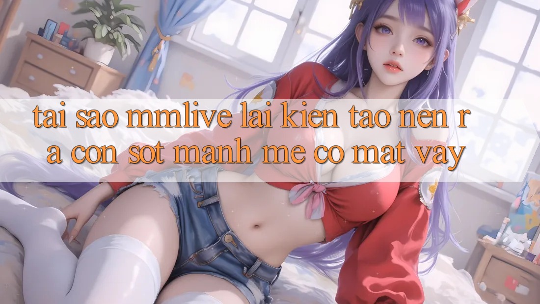 Tại Sao MMLive Lại Kiến tạo nên ra Cơn Sốt Mạnh Mẽ Có mặt Vậy? Tại Sao MMLive Lại Kiến tạo nên ra Cơn Sốt Mạnh Mẽ Có mặt Vậy?