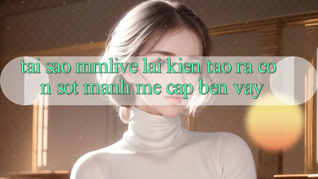 Tại Sao MMLive Lại Kiến tạo ra Cơn Sốt Mạnh Mẽ Cập bến Vậy? Tại Sao MMLive Lại Kiến tạo ra Cơn Sốt Mạnh Mẽ Cập bến Vậy?