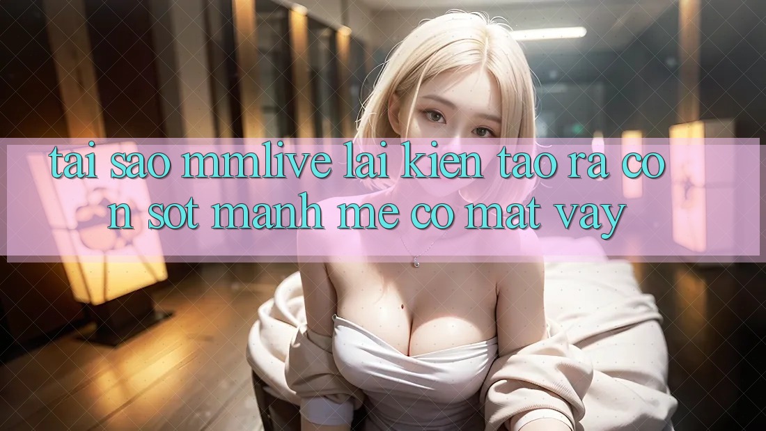 Tại Sao MMLive Lại Kiến tạo ra Cơn Sốt Mạnh Mẽ Có mặt Vậy? Tại Sao MMLive Lại Kiến tạo ra Cơn Sốt Mạnh Mẽ Có mặt Vậy?