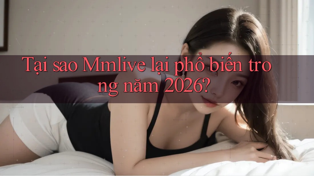 Tại sao Mmlive lại phổ biến trong năm 2026?