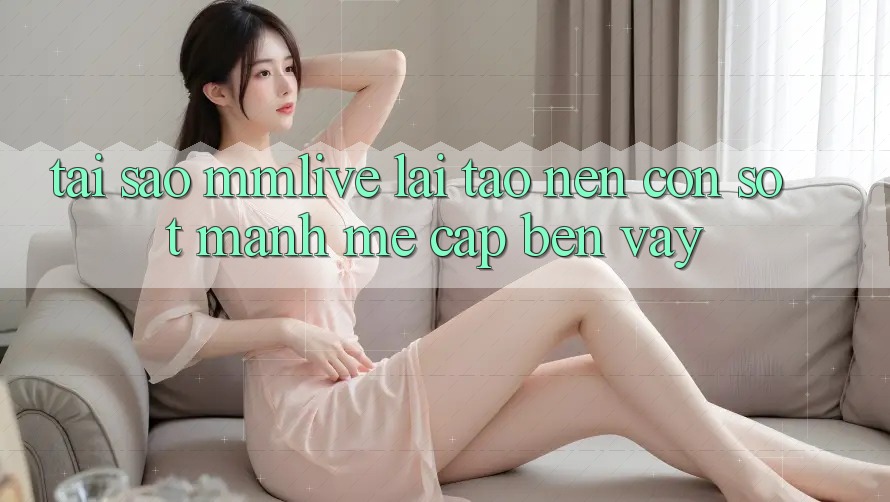 Tại Sao MMLive Lại Tạo nên Cơn Sốt Mạnh Mẽ Cập bến Vậy? Tại Sao MMLive Lại Tạo nên Cơn Sốt Mạnh Mẽ Cập bến Vậy?