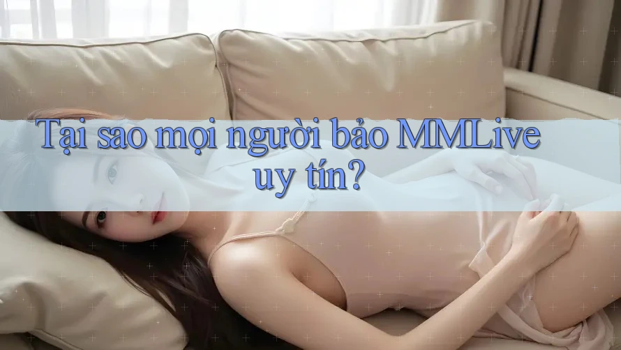 Tại sao mọi người bảo MMLive uy tín?