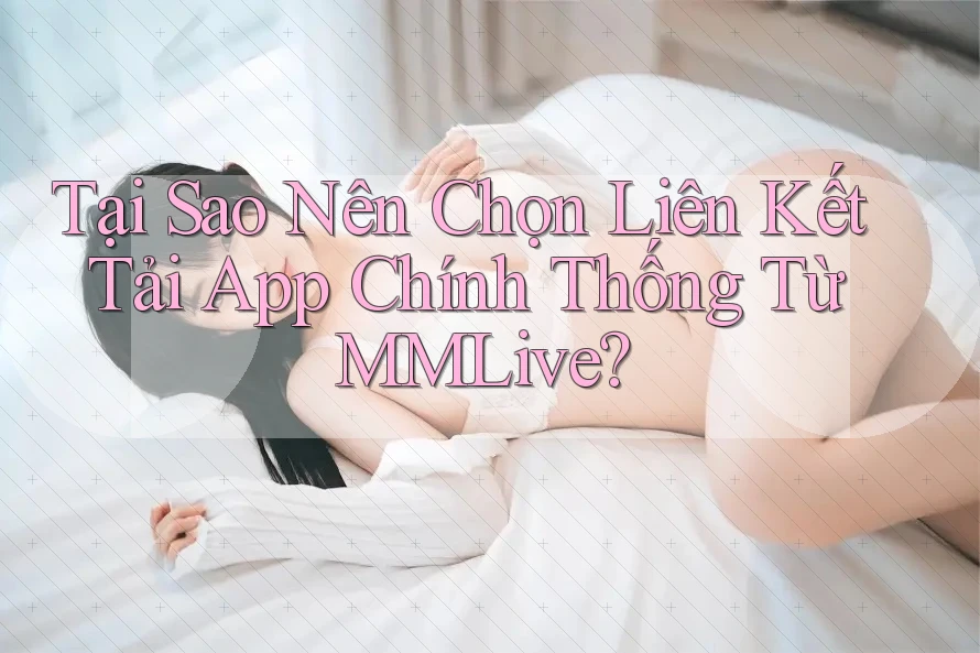 Tại Sao Nên Chọn Liên Kết Tải App Chính Thống Từ MMLive? Tại Sao Nên Chọn Liên Kết Tải App Chính Thống Từ MMLive?