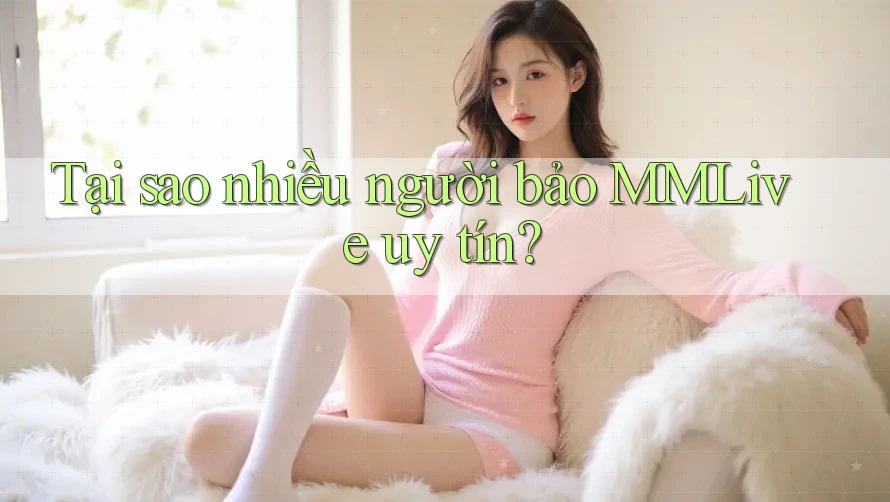 Tại sao nhiều người bảo MMlive uy tín?
