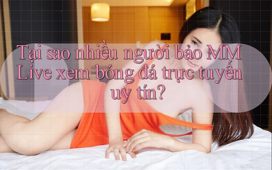 Tại sao nhiều người bảo MMLive xem bóng đá trực tuyến uy tín? Tại sao nhiều người bảo MMLive xem bóng đá trực tuyến uy tín?