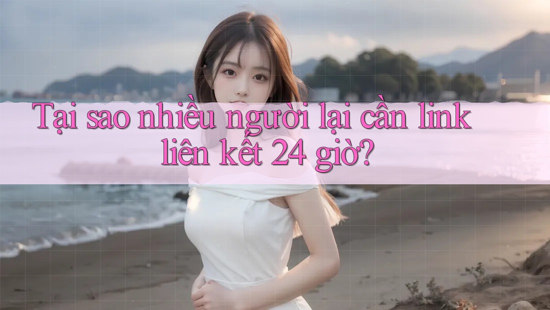 Tại sao nhiều người lại cần link liên kết 24 giờ? Tại sao nhiều người lại cần link liên kết 24 giờ?