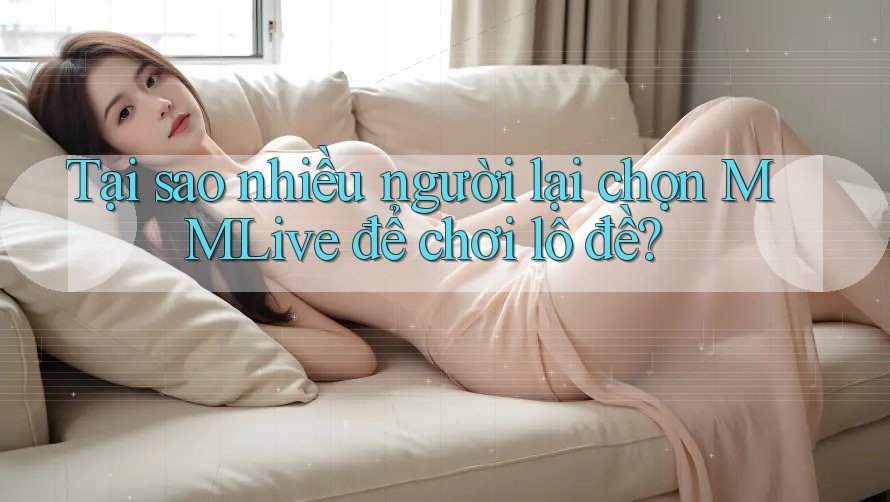 Tại sao nhiều người lại chọn MMLive để chơi lô đề? Tại sao nhiều người lại chọn MMLive để chơi lô đề?