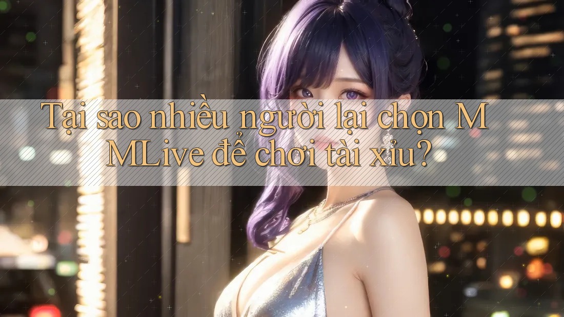 Tại sao nhiều người lại chọn MMLive để chơi tài xỉu?