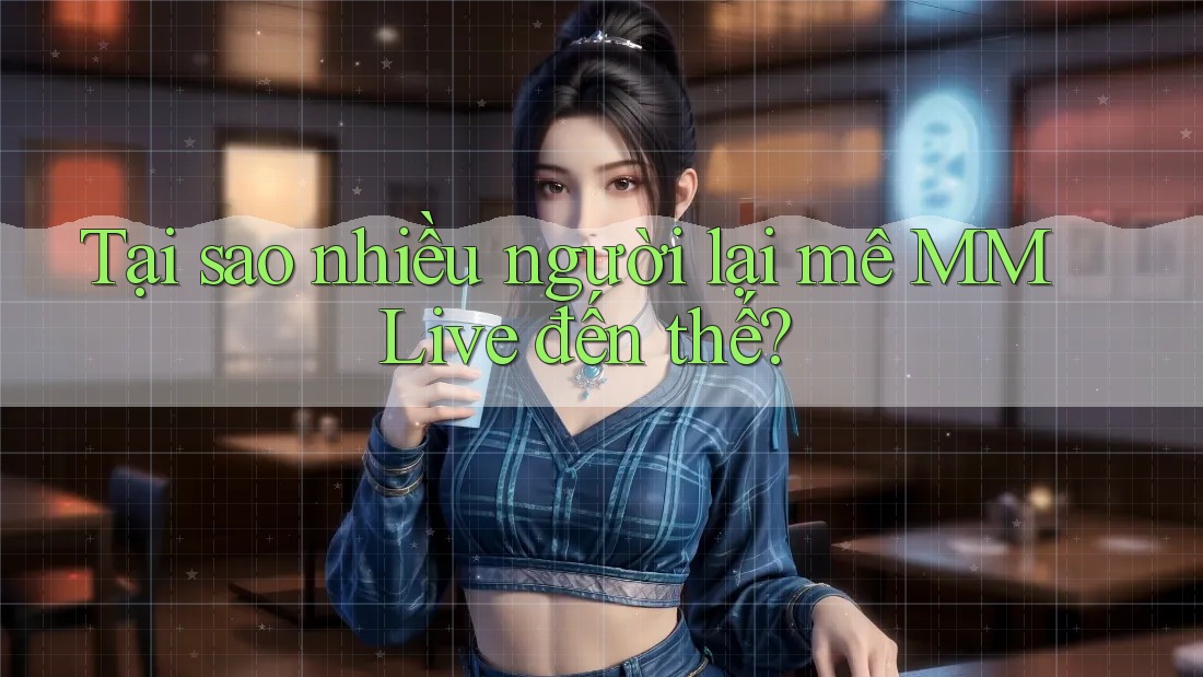 Tại sao nhiều người lại mê MMLive đến thế?