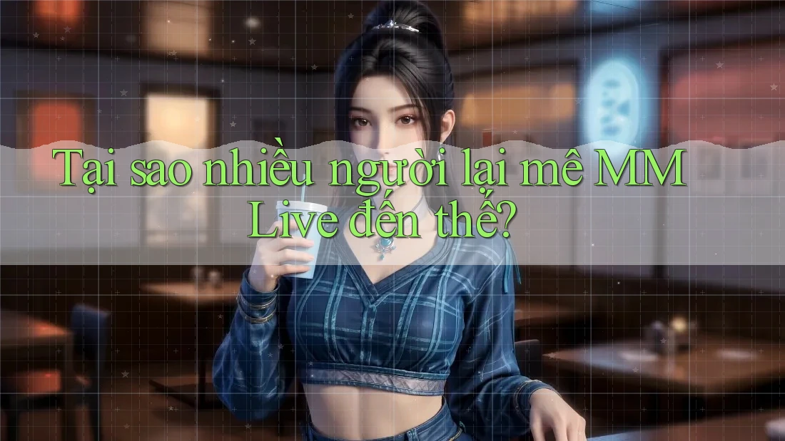 Tại sao nhiều người lại mê MMLive đến thế?