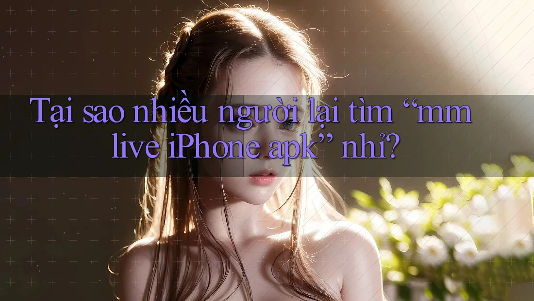 Tại sao nhiều người lại tìm “mmlive iPhone apk” nhỉ?